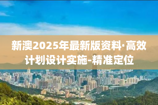 新澳2025年最新版资料·高效计划设计实施-精准定位