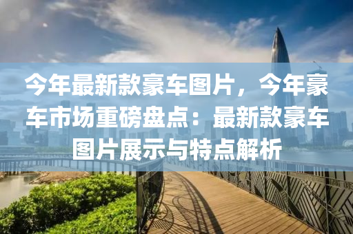 今年最新款豪车图片，今年豪车市场重磅盘点：最新款豪车图片展示与特点解析