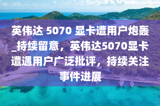 英伟达 5070 显卡遭用户炮轰_持续留意，英伟达5070显卡遭遇用户广泛批评，持续关注事件进展
