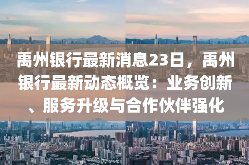 禹州银行最新消息23日，禹州银行最新动态概览：业务创新、服务升级与合作伙伴强化