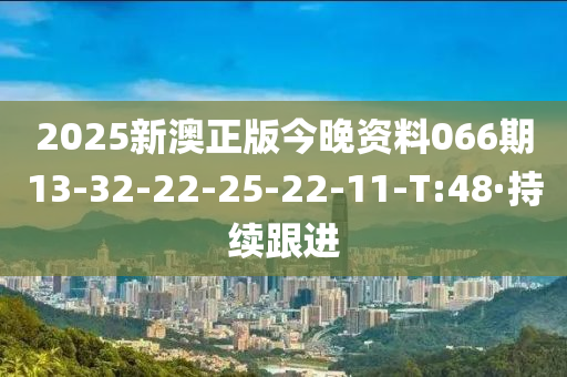 2025新澳正版今晚资料066期13-32-22-25-22-11-T:48·持续跟进