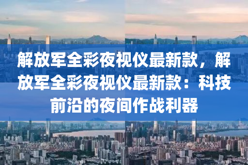 解放军全彩夜视仪最新款，解放军全彩夜视仪最新款：科技前沿的夜间作战利器