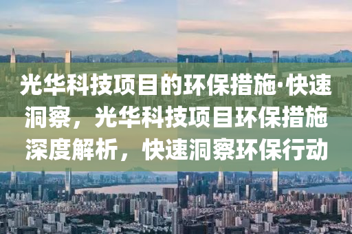 光华科技项目的环保措施·快速洞察，光华科技项目环保措施深度解析，快速洞察环保行动