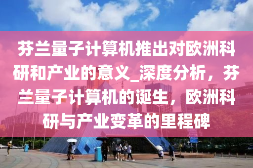 芬兰量子计算机推出对欧洲科研和产业的意义_深度分析，芬兰量子计算机的诞生，欧洲科研与产业变革的里程碑