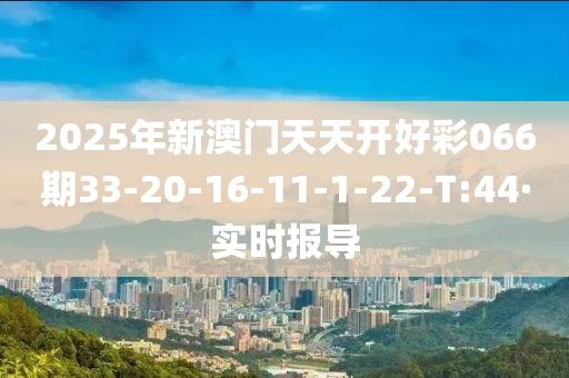 2025年新澳门天天开好彩066期33-20-16-11-1-22-T:44·实时报导