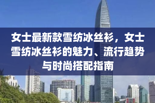 女士最新款雪纺冰丝衫，女士雪纺冰丝衫的魅力、流行趋势与时尚搭配指南