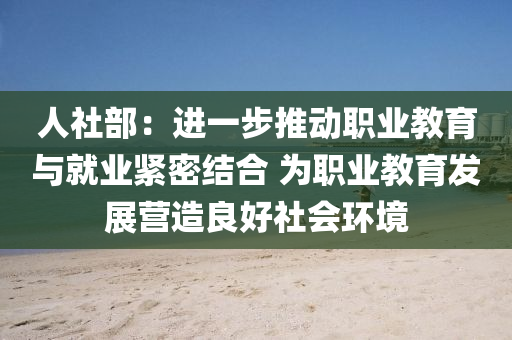 人社部：进一步推动职业教育与就业紧密结合 为职业教育发展营造良好社会环境