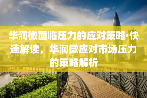 华润微面临压力的应对策略·快速解读，华润微应对市场压力的策略解析