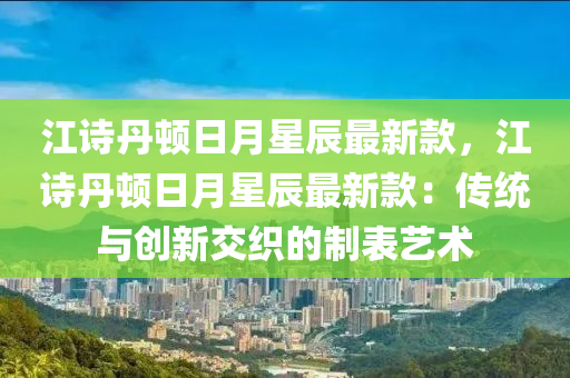 江诗丹顿日月星辰最新款，江诗丹顿日月星辰最新款：传统与创新交织的制表艺术