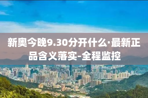 新奥今晚9.30分开什么·最新正品含义落实-全程监控