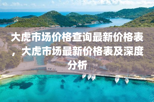 大虎市场价格查询最新价格表，大虎市场最新价格表及深度分析