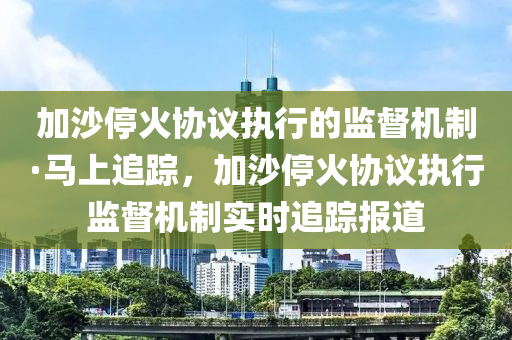 加沙停火协议执行的监督机制·马上追踪，加沙停火协议执行监督机制实时追踪报道