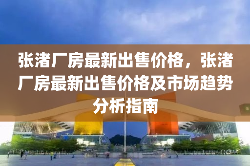 张渚厂房最新出售价格，张渚厂房最新出售价格及市场趋势分析指南