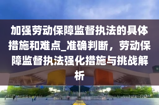 加强劳动保障监督执法的具体措施和难点_准确判断，劳动保障监督执法强化措施与挑战解析