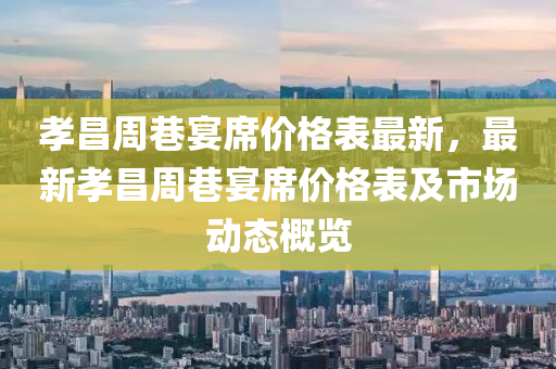 孝昌周巷宴席价格表最新，最新孝昌周巷宴席价格表及市场动态概览