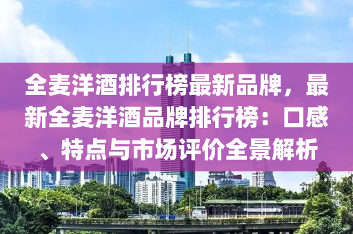 全麦洋酒排行榜最新品牌，最新全麦洋酒品牌排行榜：口感、特点与市场评价全景解析