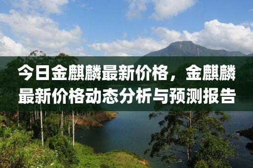 今日金麒麟最新价格，金麒麟最新价格动态分析与预测报告
