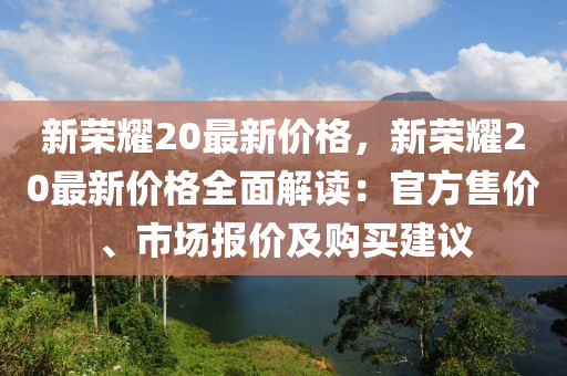 新荣耀20最新价格，新荣耀20最新价格全面解读：官方售价、市场报价及购买建议