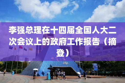 李强总理在十四届全国人大二次会议上的政府工作报告（摘登）