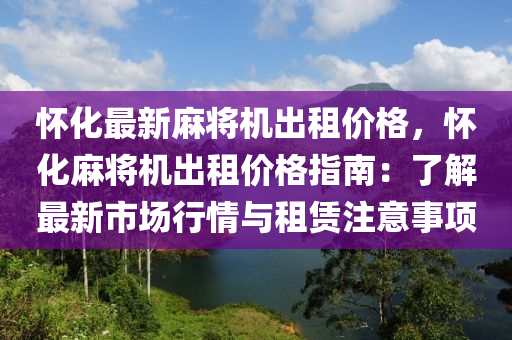 怀化最新麻将机出租价格，怀化麻将机出租价格指南：了解最新市场行情与租赁注意事项