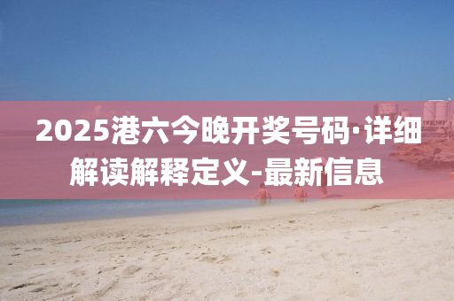 2025港六今晚开奖号码·详细解读解释定义-最新信息