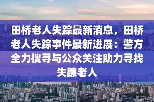 田桥老人失踪最新消息，田桥老人失踪事件最新进展：警方全力搜寻与公众关注助力寻找失踪老人