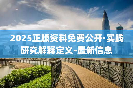 2025正版资料免费公开·实践研究解释定义-最新信息