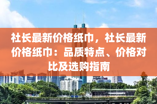 社长最新价格纸巾，社长最新价格纸巾：品质特点、价格对比及选购指南