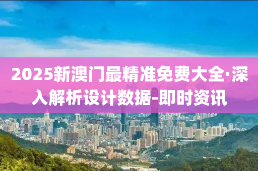2025新澳门最精准免费大全·深入解析设计数据-即时资讯