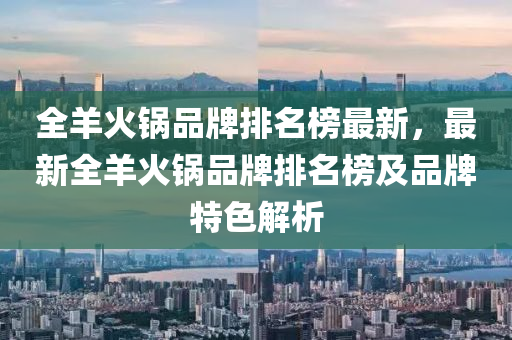 全羊火锅品牌排名榜最新，最新全羊火锅品牌排名榜及品牌特色解析