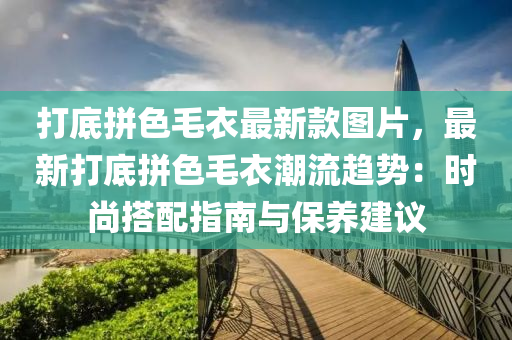打底拼色毛衣最新款图片，最新打底拼色毛衣潮流趋势：时尚搭配指南与保养建议