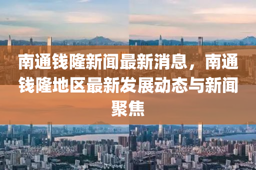 南通钱隆新闻最新消息，南通钱隆地区最新发展动态与新闻聚焦
