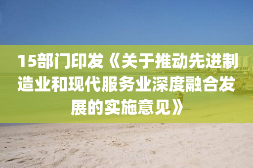 15部门印发《关于推动先进制造业和现代服务业深度融合发展的实施意见》
