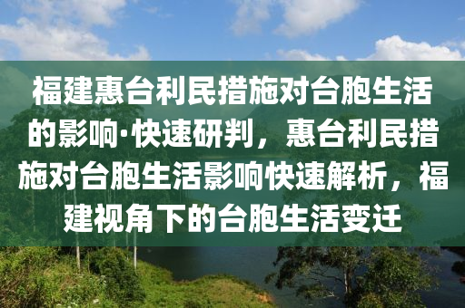 福建惠台利民措施对台胞生活的影响·快速研判，惠台利民措施对台胞生活影响快速解析，福建视角下的台胞生活变迁