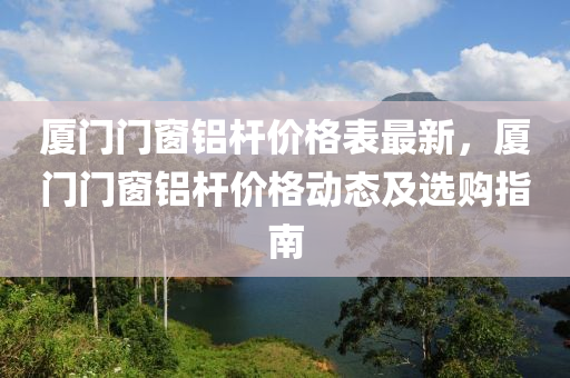 厦门门窗铝杆价格表最新，厦门门窗铝杆价格动态及选购指南