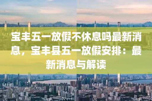 宝丰五一放假不休息吗最新消息，宝丰县五一放假安排：最新消息与解读