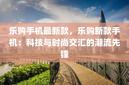 乐购手机最新款，乐购新款手机：科技与时尚交汇的潮流先锋