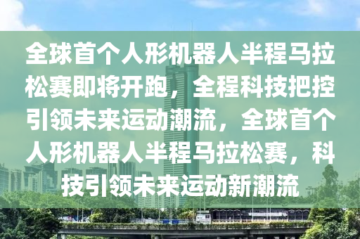 全球首个人形机器人半程马拉松赛即将开跑，全程科技把控引领未来运动潮流，全球首个人形机器人半程马拉松赛，科技引领未来运动新潮流