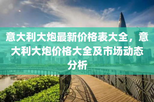 意大利大炮最新价格表大全，意大利大炮价格大全及市场动态分析