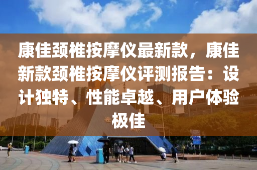 康佳颈椎按摩仪最新款，康佳新款颈椎按摩仪评测报告：设计独特、性能卓越、用户体验极佳