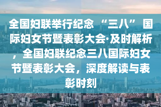 全国妇联举行纪念 “三八” 国际妇女节暨表彰大会·及时解析，全国妇联纪念三八国际妇女节暨表彰大会，深度解读与表彰时刻