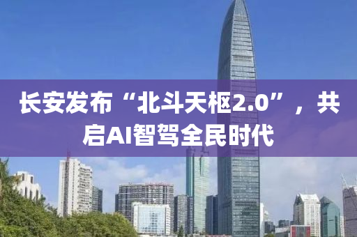 长安发布“北斗天枢2.0”，共启AI智驾全民时代