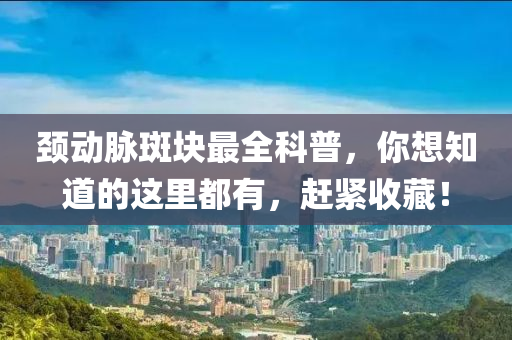 颈动脉斑块最全科普，你想知道的这里都有，赶紧收藏！