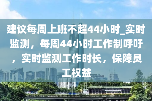 建议每周上班不超44小时_实时监测，每周44小时工作制呼吁，实时监测工作时长，保障员工权益