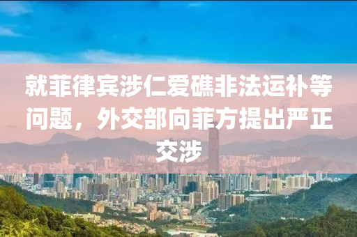 就菲律宾涉仁爱礁非法运补等问题，外交部向菲方提出严正交涉