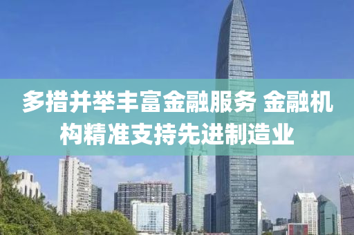 多措并举丰富金融服务 金融机构精准支持先进制造业