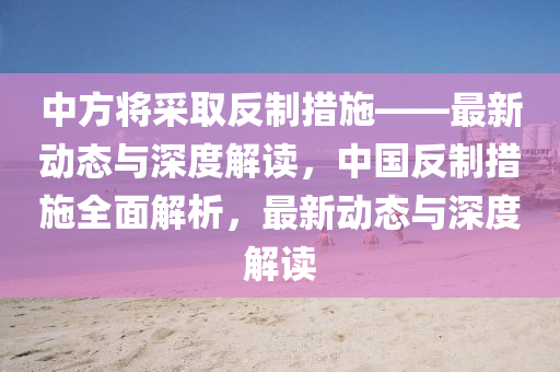 中方将采取反制措施——最新动态与深度解读，中国反制措施全面解析，最新动态与深度解读