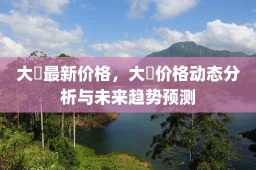 大祘最新价格，大祘价格动态分析与未来趋势预测