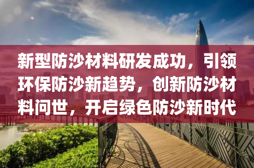 新型防沙材料研发成功，引领环保防沙新趋势，创新防沙材料问世，开启绿色防沙新时代