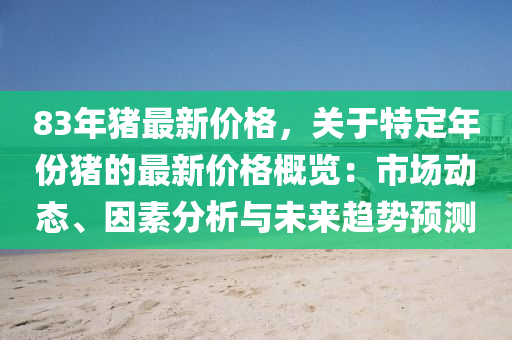 83年猪最新价格，关于特定年份猪的最新价格概览：市场动态、因素分析与未来趋势预测